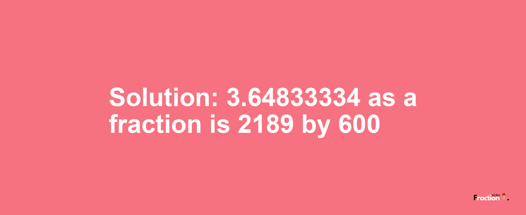 Solution:3.64833334 as a fraction is 2189/600